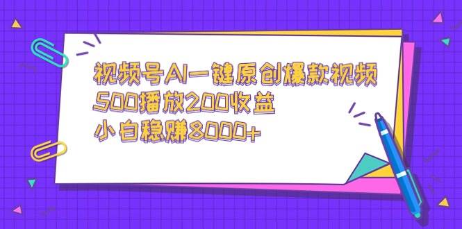 视频号AI一键原创爆款视频，500播放200收益，小白稳赚8000+-优知网