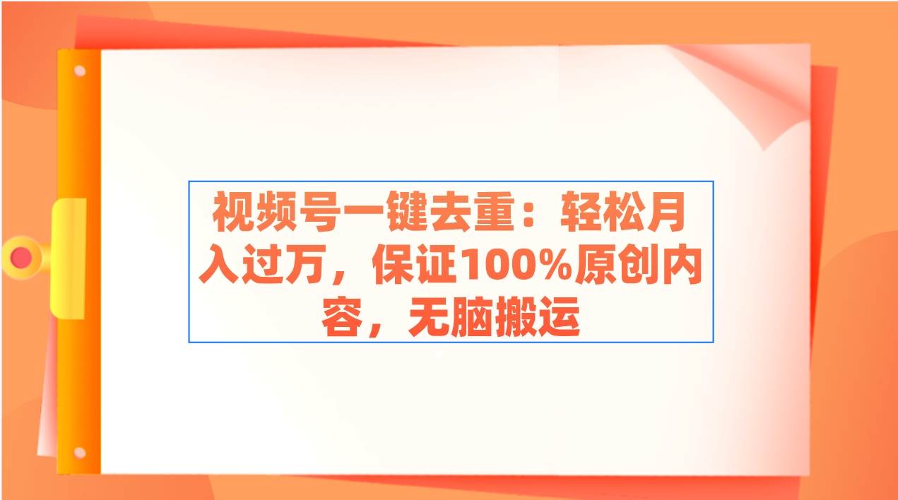 视频号一键去重：轻松月入过万，保证100%原创内容，无脑搬运-优知网