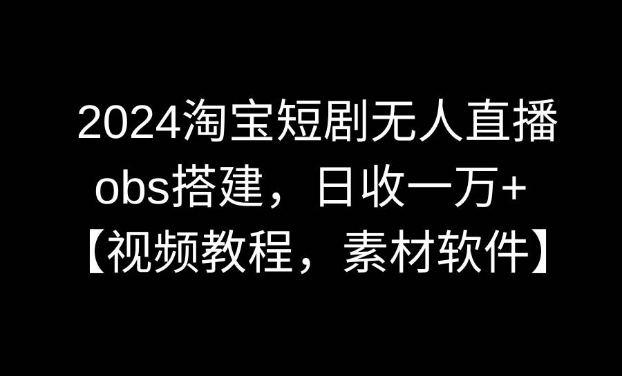 2024淘宝短剧无人直播3.0，obs搭建，日收一万+，【视频教程，附素材软件】-优知网