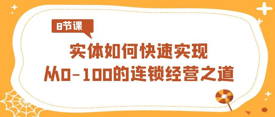 实体·如何快速实现从0-100的连锁经营之道（8节视频课）-优知网