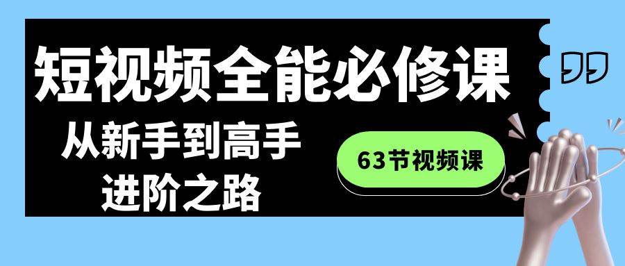 短视频-全能必修课程：从新手到高手进阶之路（63节视频课）-优知网