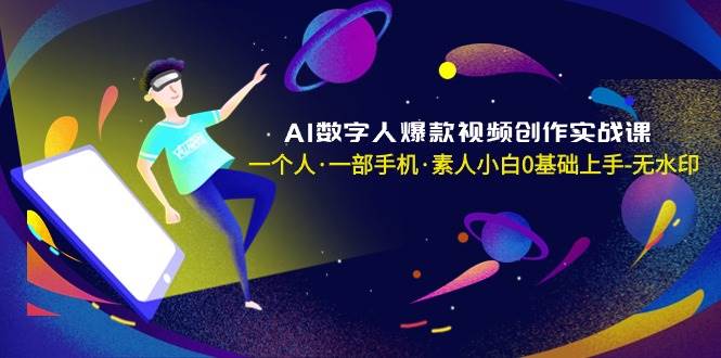 AI数字人爆款视频创作实战课，一个人·一部手机·素人小白0基础上手-无水印-优知网