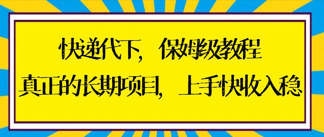 快递代下保姆级教程，真正的长期项目，上手快收入稳【实操+渠道】-优知网