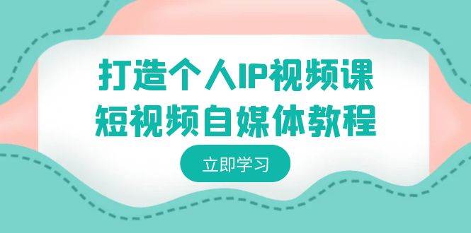 打造个人IP视频课-短视频自媒体教程，个人IP如何定位，如何变现-优知网