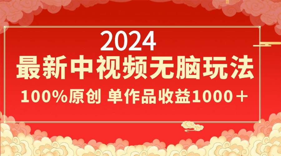 2024最新中视频无脑玩法，作品制作简单，100%原创，单作品收益1000＋-优知网