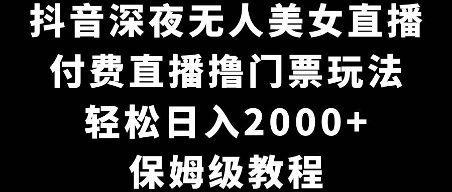 抖音深夜无人美女直播，付费直播撸门票玩法，轻松日入2000+，保姆级教程-优知网