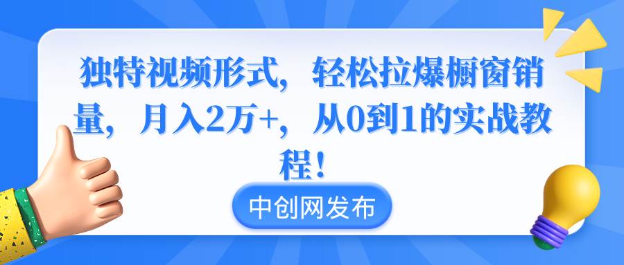 独特视频形式，轻松拉爆橱窗销量，月入2万+，从0到1的实战教程！-优知网