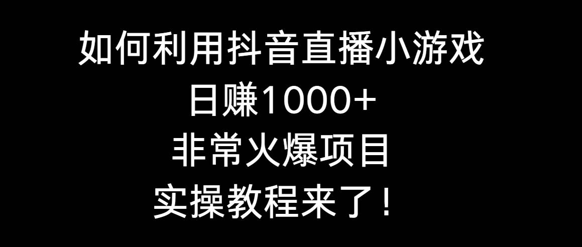 如何利用抖音直播小游戏日赚1000+，非常火爆项目，实操教程来了！-优知网