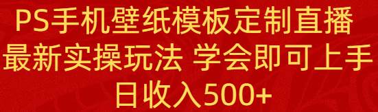 PS手机壁纸模板定制直播  最新实操玩法 学会即可上手 日收入500+-优知网