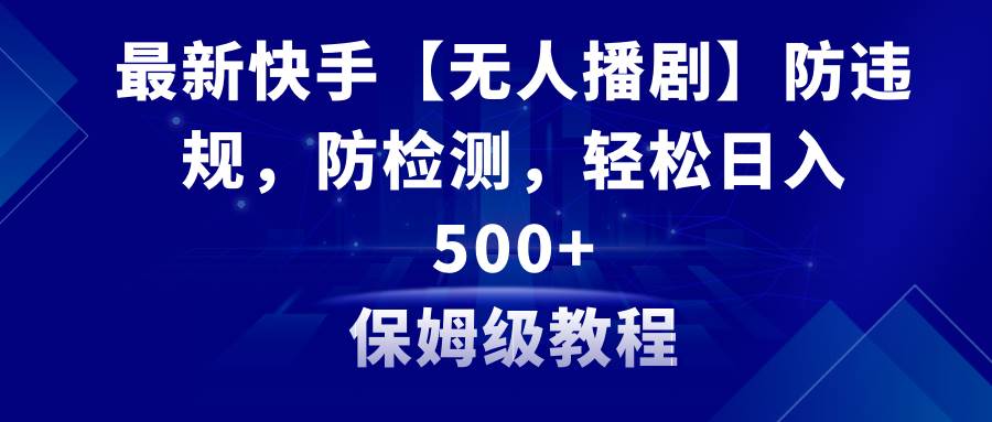 最新快手【无人播剧】防违规，防检测，多种变现方式，日入500+教程+素材-优知网