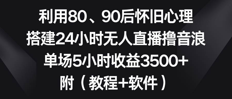 利用80、90后怀旧心理，搭建24小时无人直播撸音浪，单场5小时收益3500+…-优知网