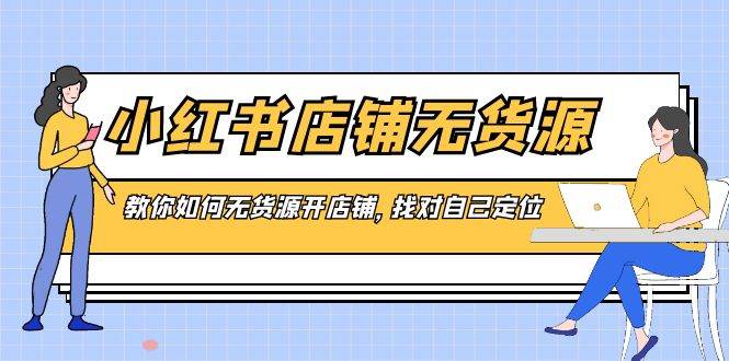 小红书店铺-无货源，教你如何无货源开店铺，找对自己定位-优知网