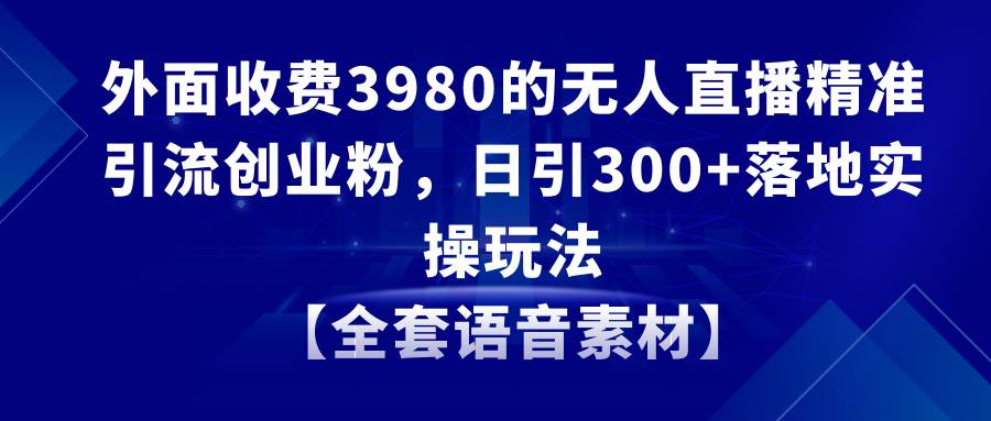 无人直播精准引流创业粉，日引300+落地实操玩法【全套语音素材】-优知网