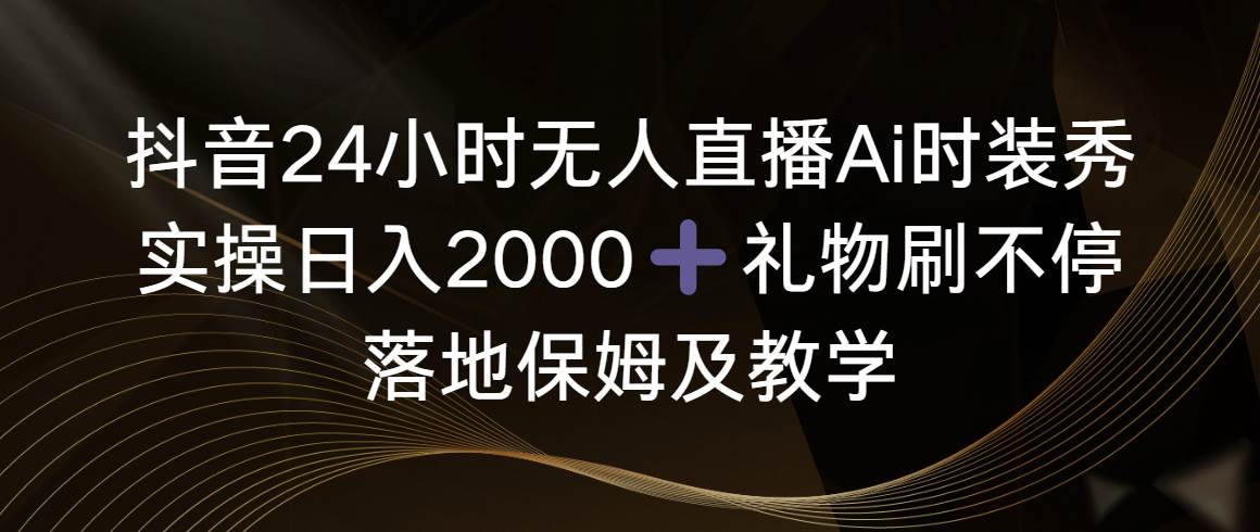 抖音24小时无人直播Ai时装秀，实操日入2000+，礼物刷不停，落地保姆及教学-优知网