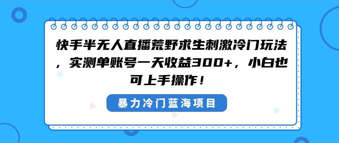 快手半无人直播荒野求生刺激冷门玩法，实测单账号一天收益300+，小白也…-优知网