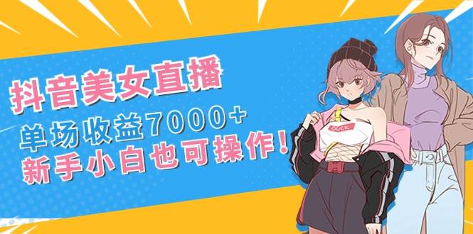 抖音美女直播，单场收益7000+,新手小白也可操作-优知网