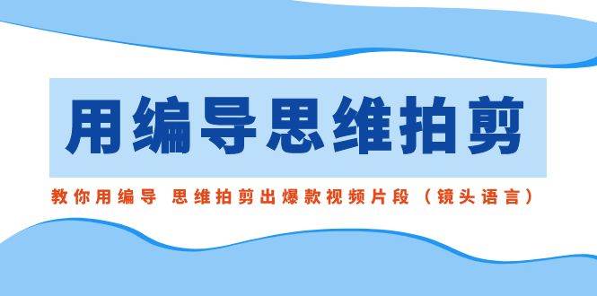 用编导的思维拍剪，教你用编导 思维拍剪出爆款视频片段（镜头语言）-优知网