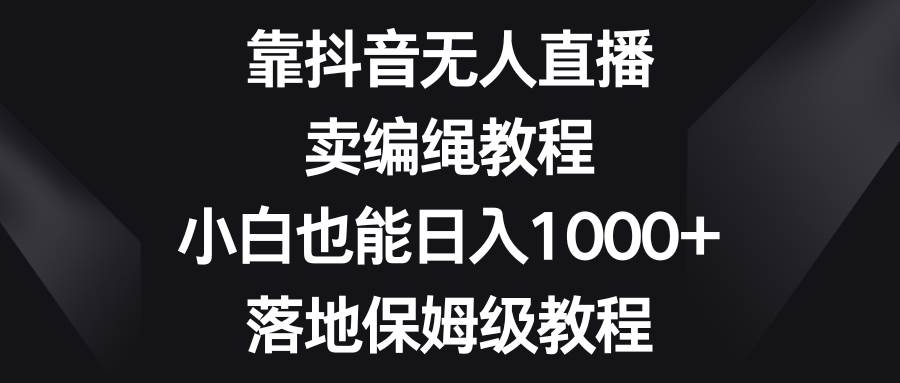 靠抖音无人直播，卖编绳教程，小白也能日入1000+，落地保姆级教程-优知网