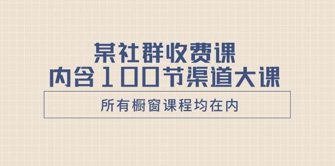 某社群收费课内含100节渠道大课（所有橱窗课程均在内）-优知网