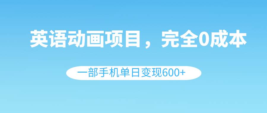 英语动画项目，0成本，一部手机单日变现600+（教程+素材）-优知网