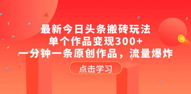 最新今日头条搬砖玩法，单个作品变现300+，一分钟一条原创作品，流量爆炸-优知网