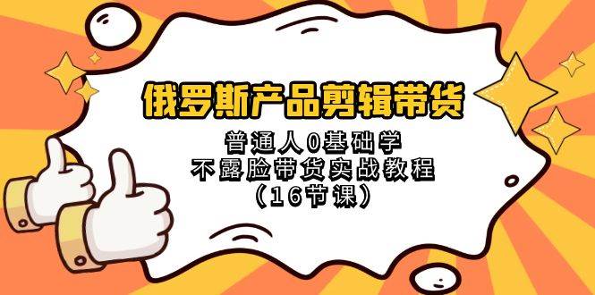 俄罗斯 产品剪辑带货，普通人0基础学不露脸带货实战教程（16节课）-优知网