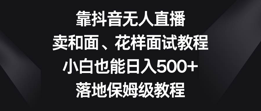 靠抖音无人直播，卖和面、花样面试教程，小白也能日入500+，落地保姆级教程-优知网