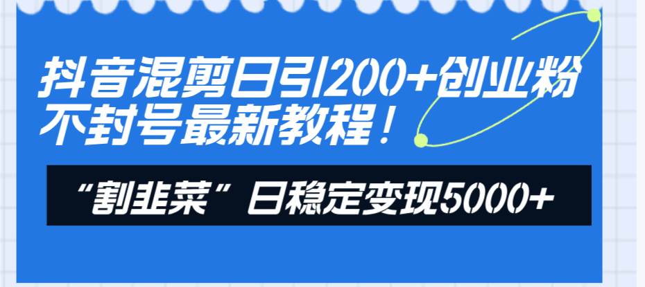 抖音混剪日引200+创业粉不封号最新教程！“割韭菜”日稳定变现5000+！-优知网