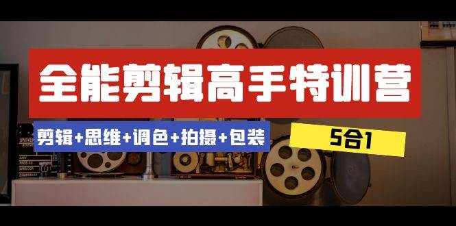 全能剪辑-高手特训营：剪辑+思维+调色+拍摄+包装（5合1）53节课-优知网