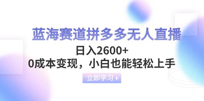 蓝海赛道拼多多无人直播，日入2600+，0成本变现，小白也能轻松上手-优知网