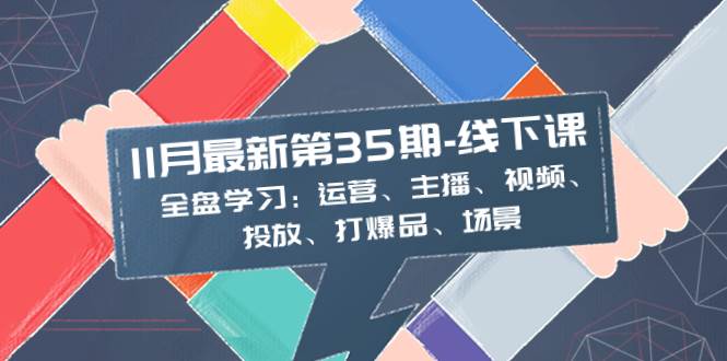 11月最新-35期-线下课：全盘学习：运营、主播、视频、投放、打爆品、场景-优知网