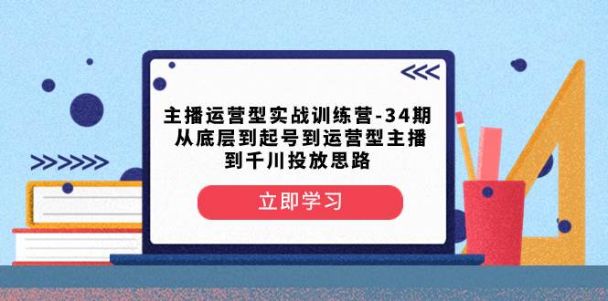 主播运营型实战训练营-第34期  从底层到起号到运营型主播到千川投放思路-优知网