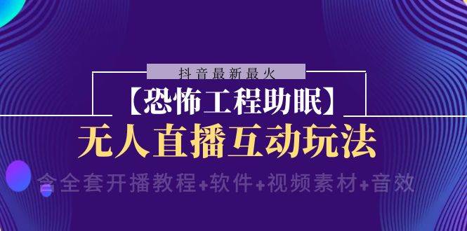 抖音最新最火【恐怖工程 抖音最新最火【恐怖工程助眠】无人直播互动玩法（含全套开播教程+软件+视频素材+音效）-优知网