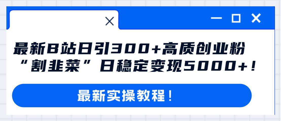 最新B站日引300+高质创业粉教程！“割韭菜”日稳定变现5000+！-优知网