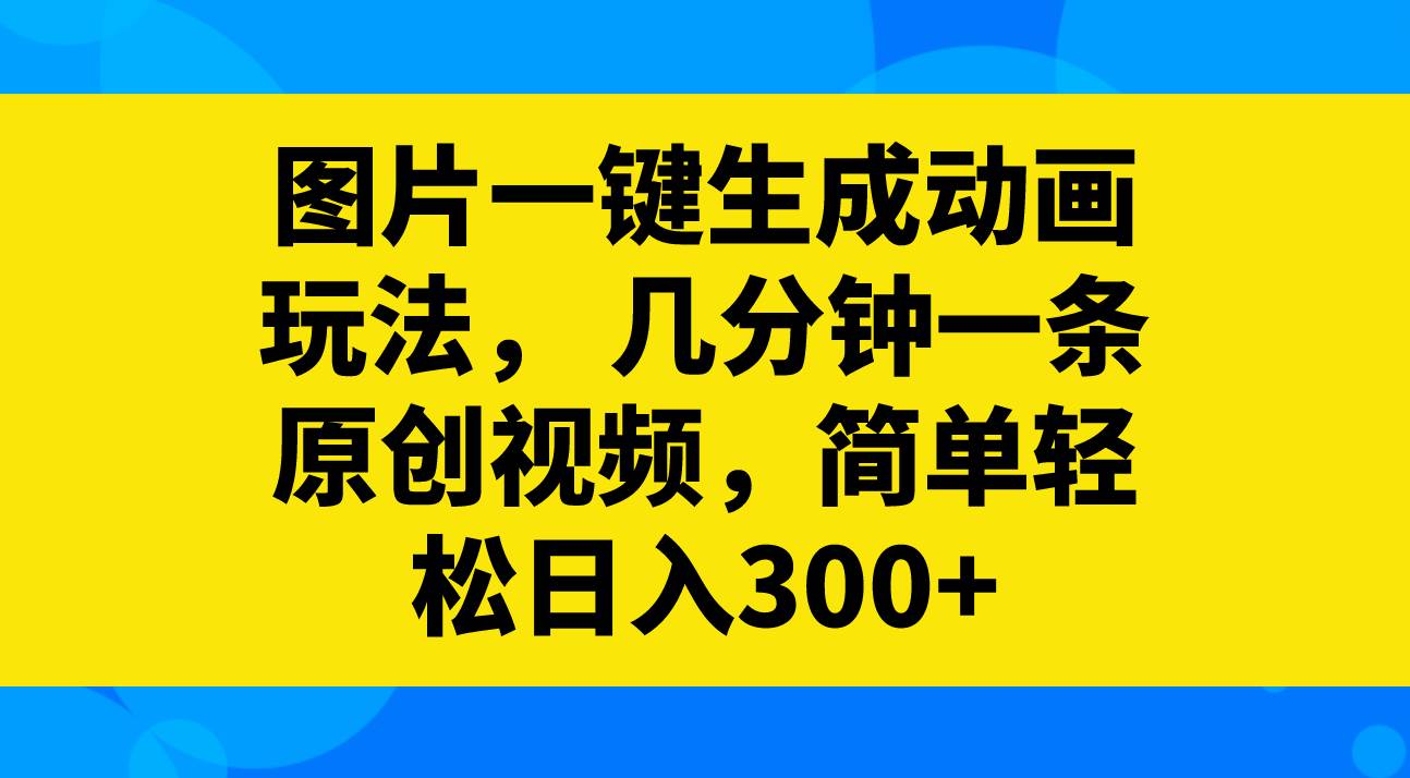 图片一键生成动画玩法，几分钟一条原创视频，简单轻松日入300+-优知网