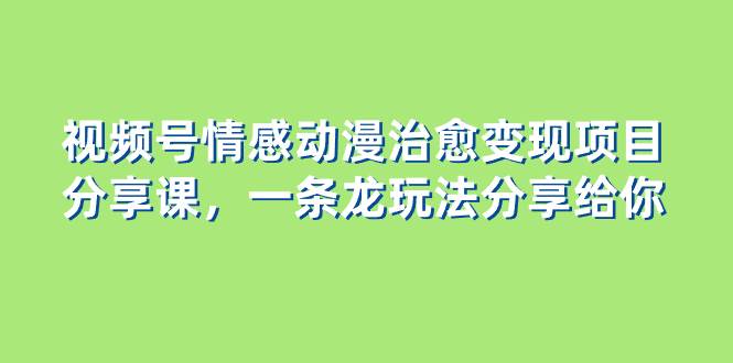 视频号情感动漫治愈变现项目分享课，一条龙玩法分享给你（教程+素材）-优知网