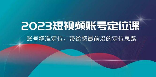 2023短视频账号-定位课，账号精准定位，带给您最前沿的定位思路（21节课）-优知网