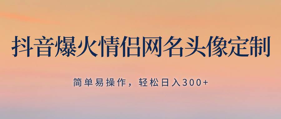 抖音爆火情侣网名头像定制，简单易操作，轻松日入300+，无需养号-优知网