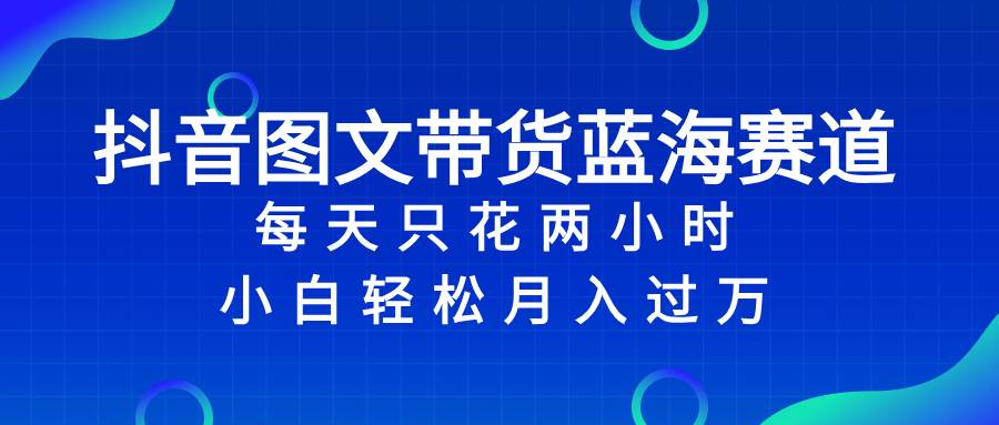 抖音图文带货蓝海赛道，每天只花2小时，小白轻松过万-优知网