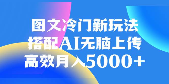 图文冷门新玩法，搭配AI无脑上传，高效月入5000+-优知网