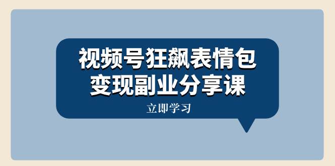 视频号狂飙表情包变现副业分享课，一条龙玩法分享给你（附素材资源）-优知网