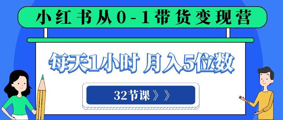 小红书 0-1带货变现营，每天1小时，轻松月入5位数（32节课）-优知网