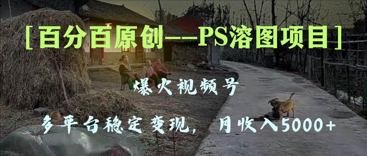 百分百原创，多平台稳定变现5000+，爆火视频号的PS溶图项目，手把手教你上手！-优知网