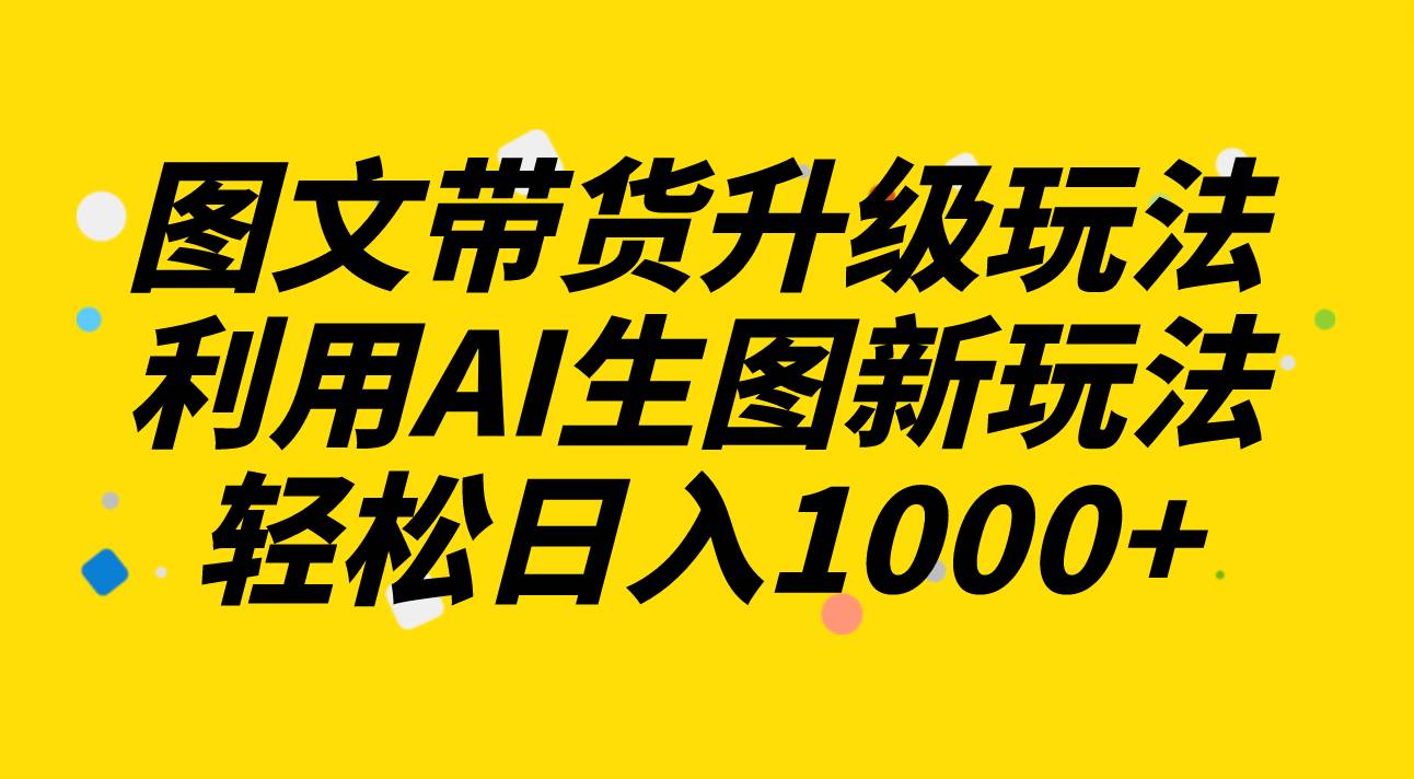 图文带货升级玩法2.0分享，利用AI生图新玩法，每天半小时轻松日入1000+-优知网