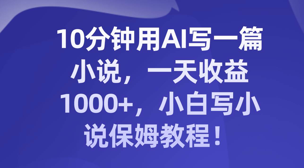 10分钟用AI写一篇小说，一天收益1000+，小白写小说保姆教程！-优知网