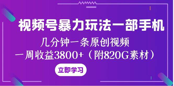 视频号暴力玩法一部手机 几分钟一条原创视频 一周收益3800+（附820G素材）-优知网