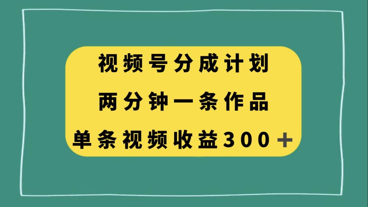 视频号分成计划，两分钟一条作品，单视频收益300+-优知网