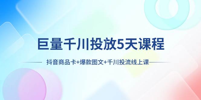 巨量千川投放5天课程：抖音商品卡+爆款图文+千川投流线上课-优知网