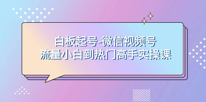 白板起号-微信视频号流量小白到热门高手实操课-优知网