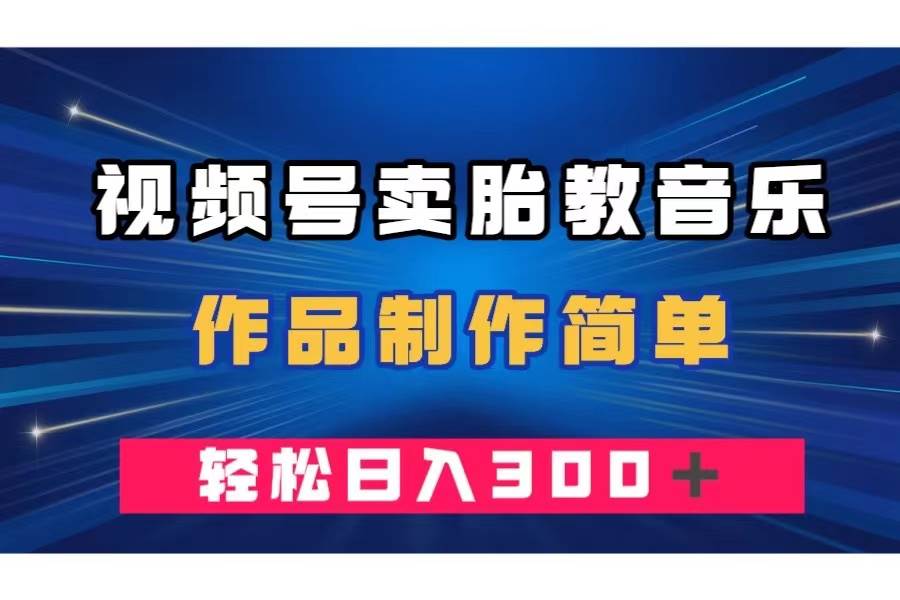 视频号卖胎教音乐，作品制作简单，一单49，轻松日入300＋-优知网